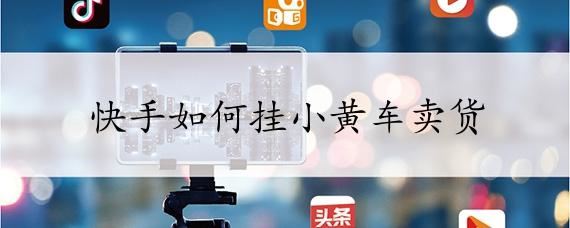 快手怎么開通小黃車賣貨步驟詳解？